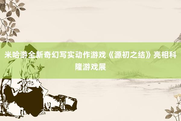米哈游全新奇幻写实动作游戏《源初之结》亮相科隆游戏展