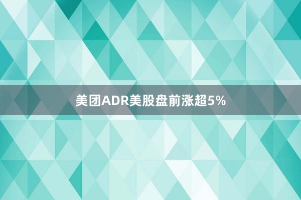 美团ADR美股盘前涨超5%