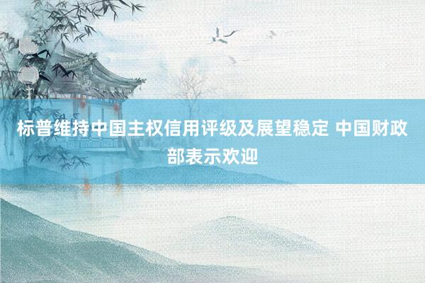 标普维持中国主权信用评级及展望稳定 中国财政部表示欢迎