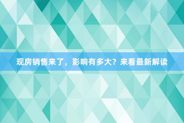 现房销售来了，影响有多大？来看最新解读