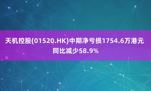 天机控股(01520.HK)中期净亏损1754.6万港元 同比减少58.9%