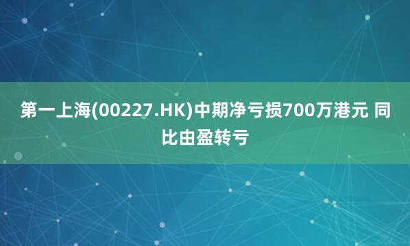 第一上海(00227.HK)中期净亏损700万港元 同比由盈转亏