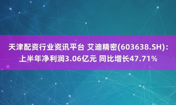 天津配资行业资讯平台 艾迪精密(603638.SH)：上半年净利润3.06亿元 同比增长47.71%