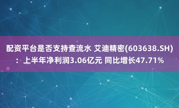 配资平台是否支持查流水 艾迪精密(603638.SH)：上半年净利润3.06亿元 同比增长47.71%