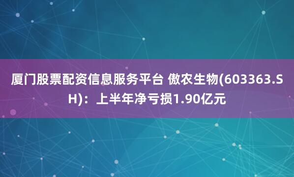 厦门股票配资信息服务平台 傲农生物(603363.SH)：上半年净亏损1.90亿元
