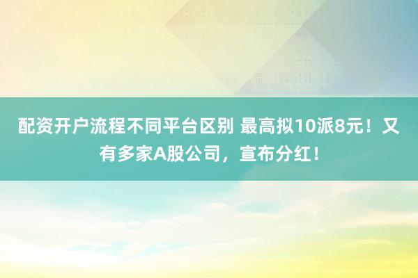 配资开户流程不同平台区别 最高拟10派8元！又有多家A股公司，宣布分红！