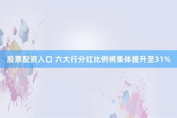 股票配资入口 六大行分红比例将集体提升至31%
