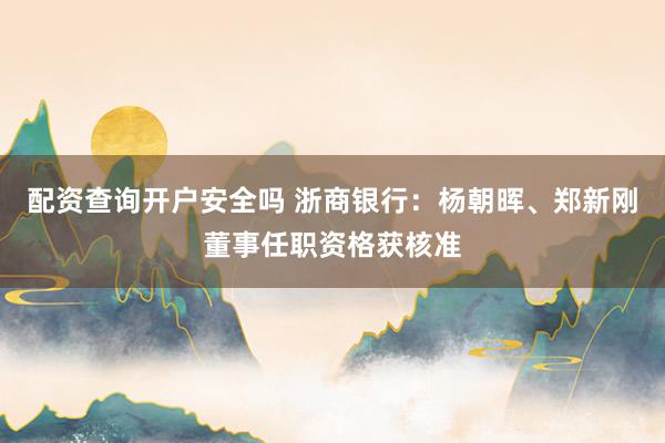 配资查询开户安全吗 浙商银行：杨朝晖、郑新刚董事任职资格获核准