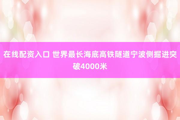 在线配资入口 世界最长海底高铁隧道宁波侧掘进突破4000米