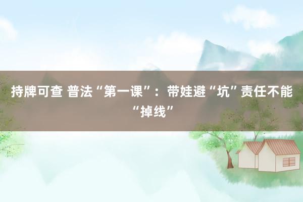 持牌可查 普法“第一课”：带娃避“坑”责任不能“掉线”