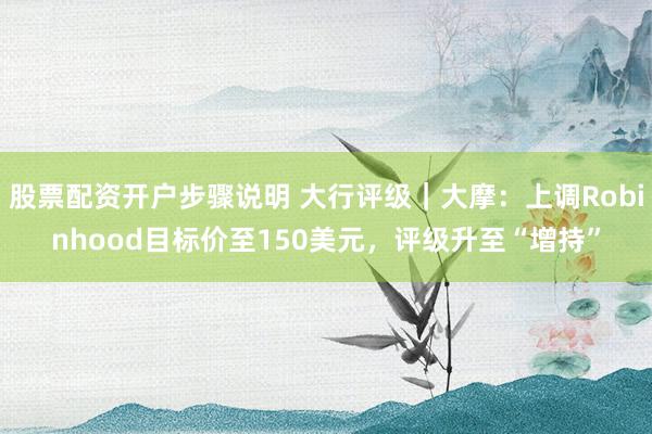 股票配资开户步骤说明 大行评级｜大摩：上调Robinhood目标价至150美元，评级升至“增持”