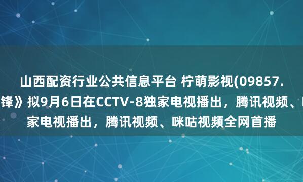 山西配资行业公共信息平台 柠萌影视(09857.HK)：电视剧《交锋》拟9月6日在CCTV-8独家电视播出，腾讯视频、咪咕视频全网首播