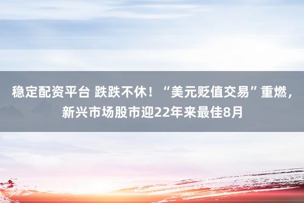 稳定配资平台 跌跌不休！“美元贬值交易”重燃，新兴市场股市迎22年来最佳8月
