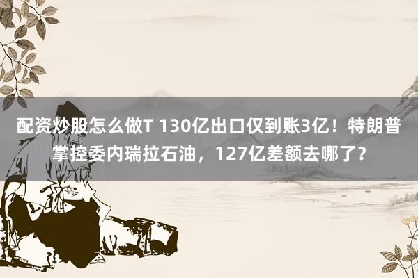配资炒股怎么做T 130亿出口仅到账3亿!特朗普掌控委内瑞拉石油,127亿差额去哪了?