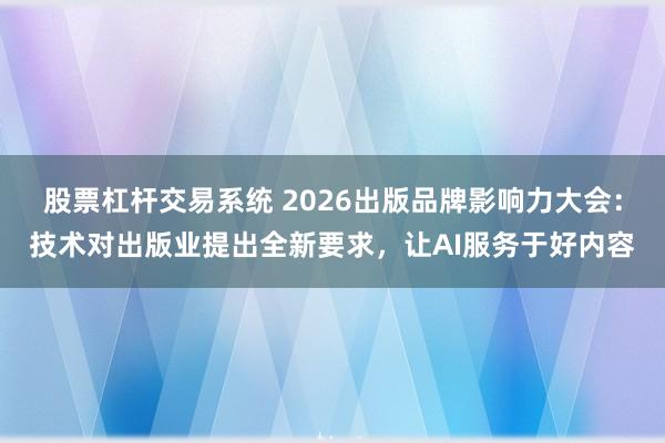 股票杠杆交易系统 2026出版品牌影响力大会：技术对出版业提出全新要求，让AI服务于好内容