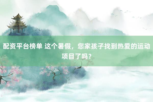 配资平台榜单 这个暑假，您家孩子找到热爱的运动项目了吗？