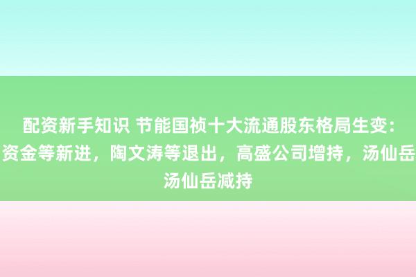 配资新手知识 节能国祯十大流通股东格局生变：北向资金等新进，陶文涛等退出，高盛公司增持，汤仙岳减持