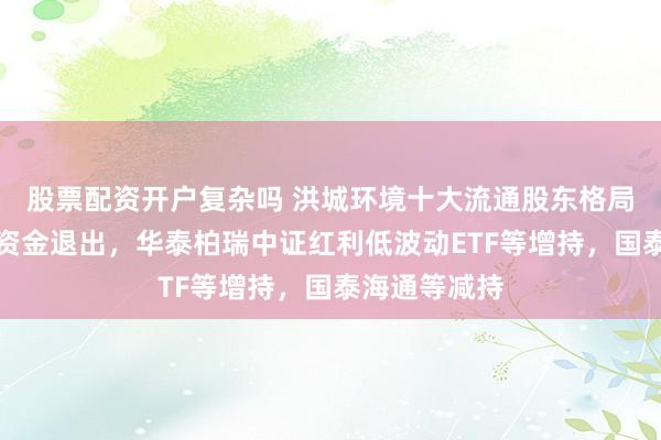 股票配资开户复杂吗 洪城环境十大流通股东格局生变：北向资金退出，华泰柏瑞中证红利低波动ETF等增持，国泰海通等减持