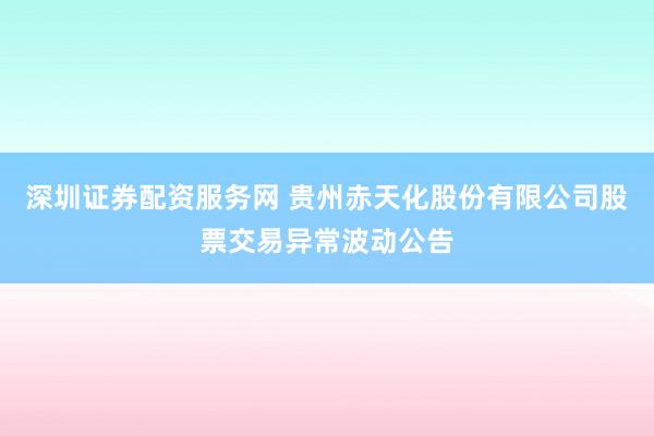 深圳证券配资服务网 贵州赤天化股份有限公司股票交易异常波动公告