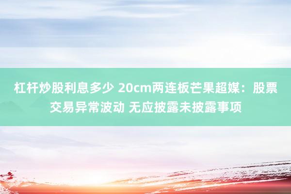 杠杆炒股利息多少 20cm两连板芒果超媒：股票交易异常波动 无应披露未披露事项