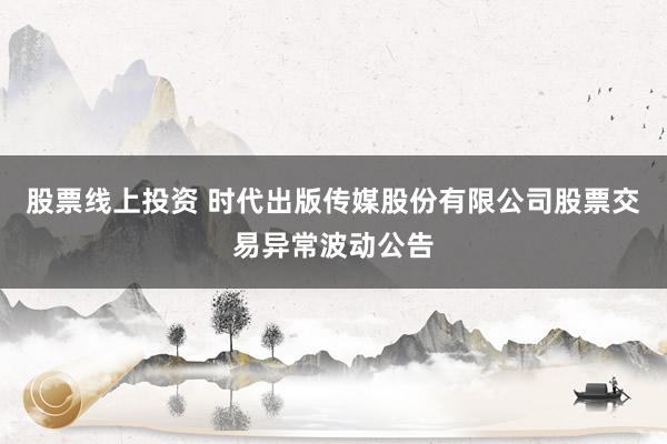 股票线上投资 时代出版传媒股份有限公司股票交易异常波动公告