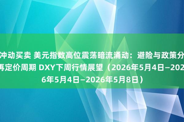 冲动买卖 美元指数高位震荡暗流涌动：避险与政策分歧共振下的再定价周期 DXY下周行情展望（2026年5月4日—2026年5月8日）