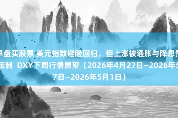 早盘买股票 美元指数避险回归，但上涨被通胀与降息预期双重压制  DXY下周行情展望（2026年4月27日—2026年5月1日）