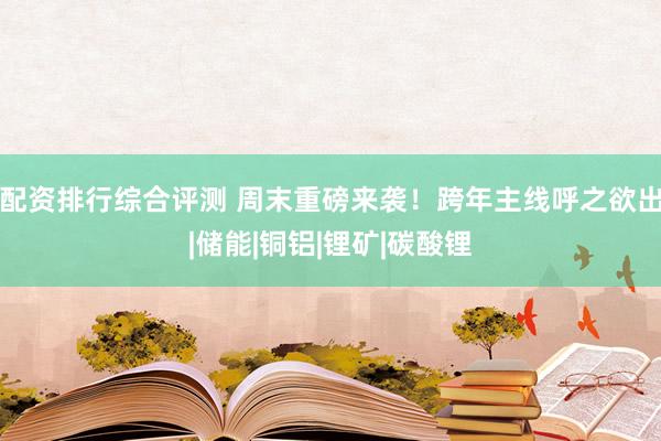 配资排行综合评测 周末重磅来袭！跨年主线呼之欲出|储能|铜铝|锂矿|碳酸锂
