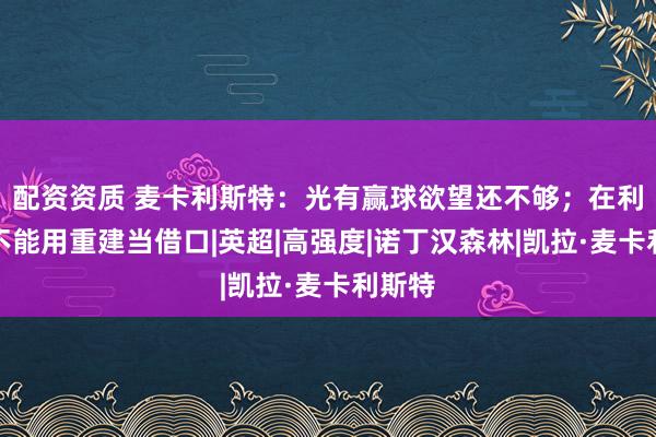 配资资质 麦卡利斯特：光有赢球欲望还不够；在利物浦不能用重建当借口|英超|高强度|诺丁汉森林|凯拉·麦卡利斯特