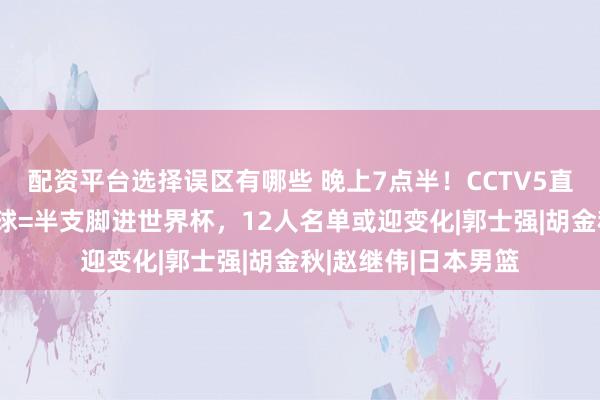 配资平台选择误区有哪些 晚上7点半！CCTV5直播男篮关键战，赢球=半支脚进世界杯，12人名单或迎变化|郭士强|胡金秋|赵继伟|日本男篮