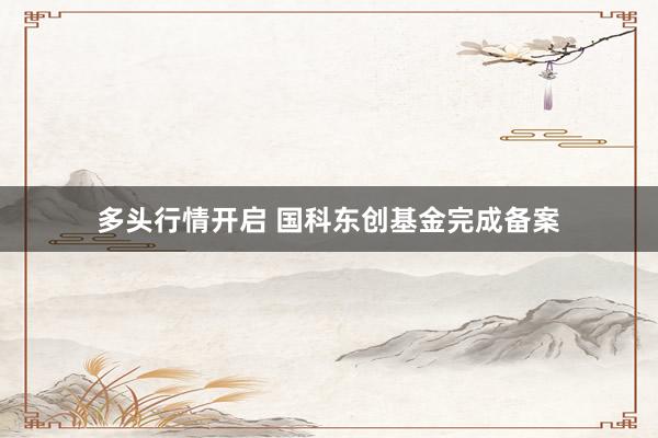 多头行情开启 国科东创基金完成备案