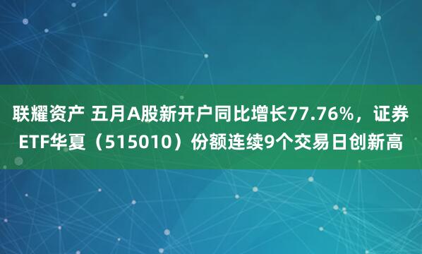 联耀资产 五月A股新开户同比增长77.76%，证券ETF华夏（515010）份额连续9个交易日创新高