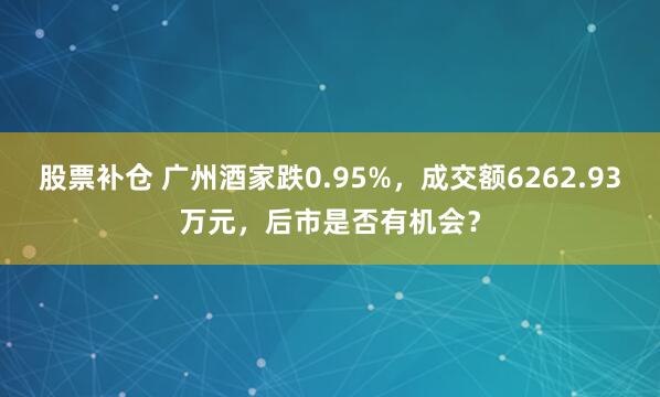 股票补仓 广州酒家跌0.95%，成交额6262.93万元，后市是否有机会？