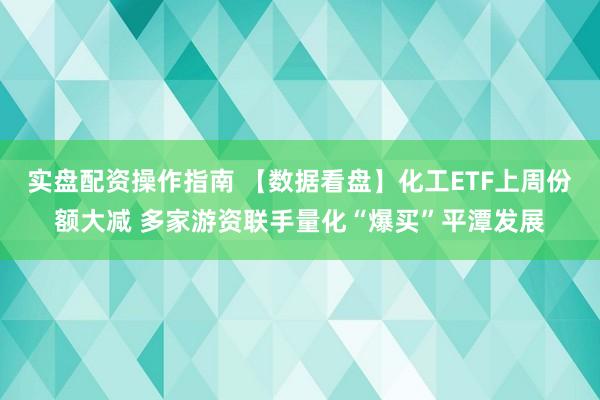 实盘配资操作指南 【数据看盘】化工ETF上周份额大减 多家游资联手量化“爆买”平潭发展