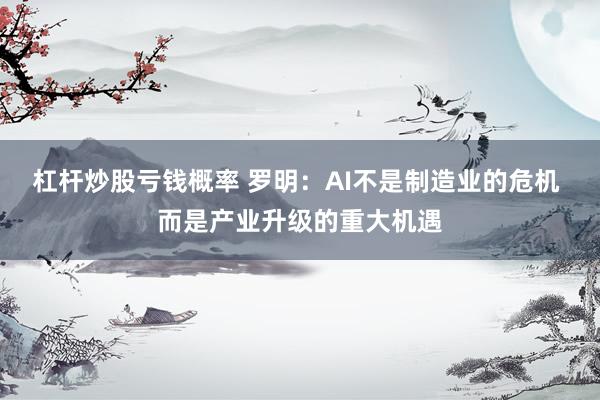 杠杆炒股亏钱概率 罗明：AI不是制造业的危机 而是产业升级的重大机遇