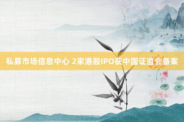 私募市场信息中心 2家港股IPO获中国证监会备案
