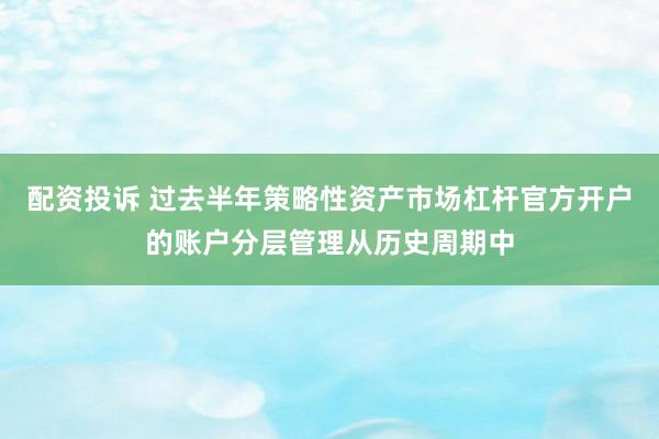 配资投诉 过去半年策略性资产市场杠杆官方开户的账户分层管理从历史周期中