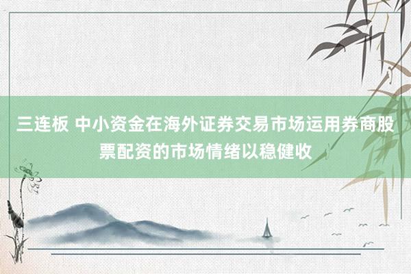三连板 中小资金在海外证券交易市场运用券商股票配资的市场情绪以稳健收