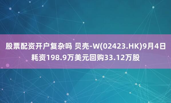 股票配资开户复杂吗 贝壳-W(02423.HK)9月4日耗资198.9万美元回购33.12万股