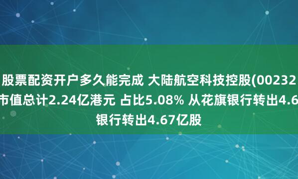 股票配资开户多久能完成 大陆航空科技控股(00232)转仓市值总计2.24亿港元 占比5.08% 从花旗银行转出4.67亿股