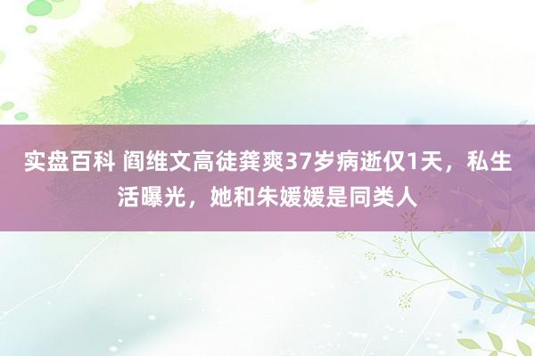 实盘百科 阎维文高徒龚爽37岁病逝仅1天，私生活曝光，她和朱媛媛是同类人