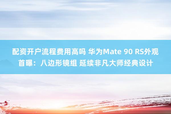 配资开户流程费用高吗 华为Mate 90 RS外观首曝：八边形镜组 延续非凡大师经典设计