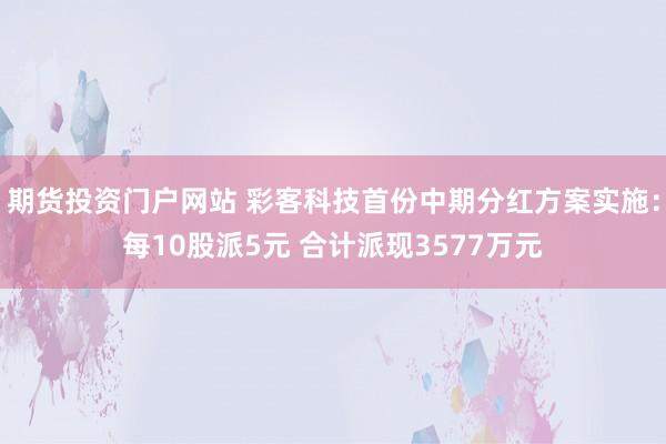 期货投资门户网站 彩客科技首份中期分红方案实施：每10股派5元 合计派现3577万元