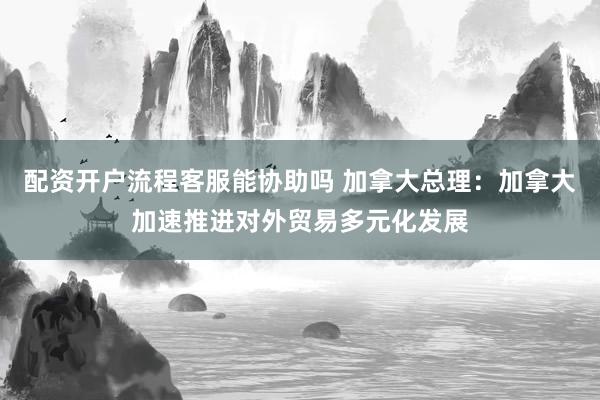 配资开户流程客服能协助吗 加拿大总理：加拿大加速推进对外贸易多元化发展