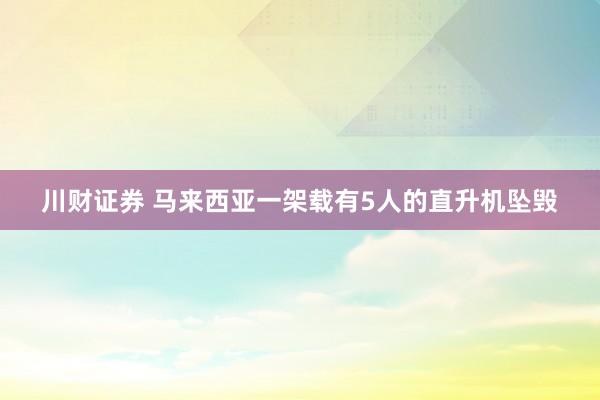 川财证券 马来西亚一架载有5人的直升机坠毁