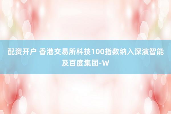 配资开户 香港交易所科技100指数纳入深演智能及百度集团-W