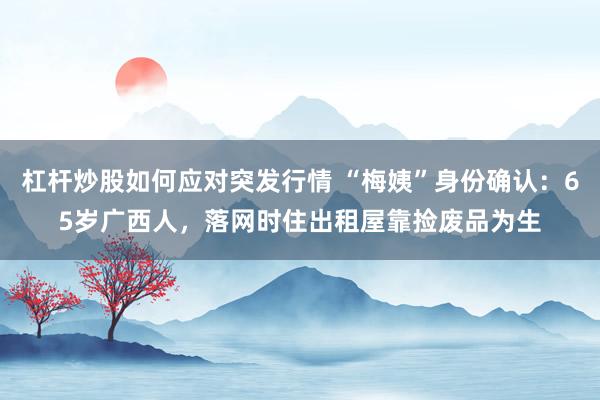 杠杆炒股如何应对突发行情 “梅姨”身份确认：65岁广西人，落网时住出租屋靠捡废品为生