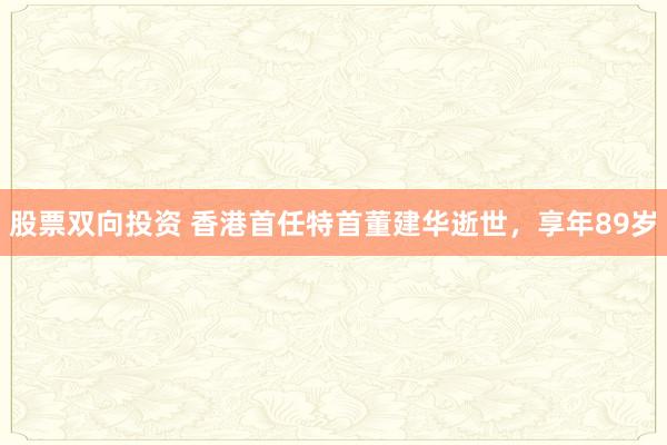 股票双向投资 香港首任特首董建华逝世，享年89岁