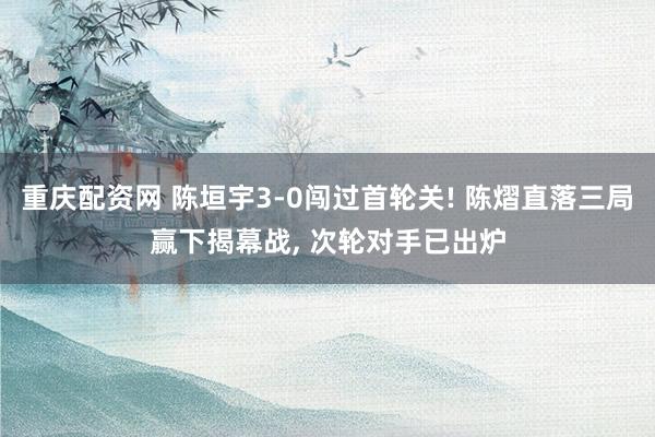 重庆配资网 陈垣宇3-0闯过首轮关! 陈熠直落三局赢下揭幕战, 次轮对手已出炉