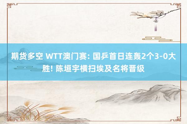 期货多空 WTT澳门赛: 国乒首日连轰2个3-0大胜! 陈垣宇横扫埃及名将晋级